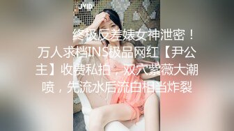 ❤️❤️终极反差婊女神泄密！万人求档INS极品网红【尹公主】收费私拍，双穴紫薇大潮喷，先流水后流白相当炸裂