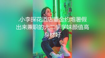 .小李探花酒店重金约炮暑假出来兼职的大二学学妹颜值高身材好