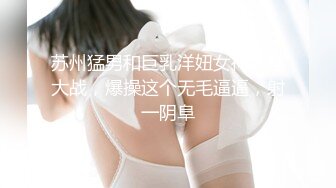 苏州猛男和巨乳洋妞女神乳摇大战，爆操这个无毛逼逼，射一阴阜