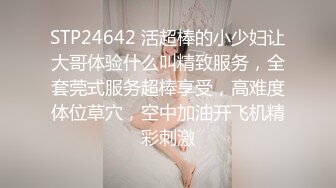 STP24642 活超棒的小少妇让大哥体验什么叫精致服务，全套莞式服务超棒享受，高难度体位草穴，空中加油开飞机精彩刺激