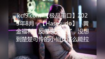 kcf9.com-【极品重口】2023年8月，【Hasesudo】，黄金福利，反差感太强了，没想到楚楚可怜的小仙女这么能拉