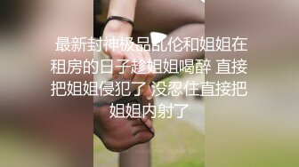  最新封神极品乱伦和姐姐在租房的日子趁姐姐喝醉 直接把姐姐侵犯了 没忍住直接把姐姐内射了