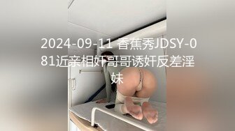  2024-09-11 香蕉秀JDSY-081近亲相奸哥哥诱奸反差淫妹