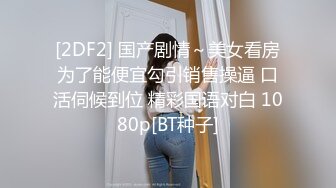 [2DF2] 国产剧情～美女看房为了能便宜勾引销售操逼 口活伺候到位 精彩国语对白 1080p[BT种子]