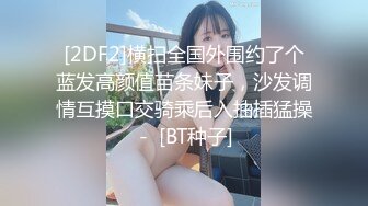 [2DF2]横扫全国外围约了个蓝发高颜值苗条妹子，沙发调情互摸口交骑乘后入抽插猛操 -  [BT种子]