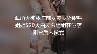 海角大神我与前女友闷骚眼镜姐姐520大白天跟姐姐在酒店阳台后入做爱