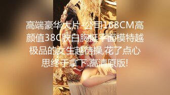   颜值骚货尤物露脸和胖哥哥啪啪做爱大白屁股女上位骑上来操逼最后强撸一嘴