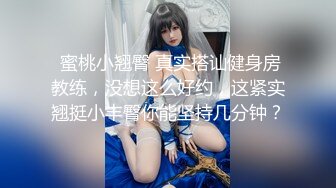  蜜桃小翘臀 真实搭讪健身房教练，没想这么好约，这紧实翘挺小丰臀你能坚持几分钟？