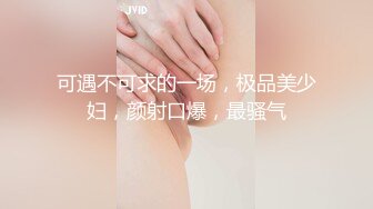 可遇不可求的一场，极品美少妇，颜射口爆，最骚气