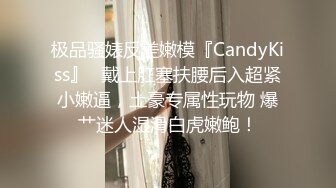 极品骚婊反差嫩模『CandyKiss』✿戴上肛塞扶腰后入超紧小嫩逼，土豪专属性玩物 爆艹迷人湿滑白虎嫩鲍！