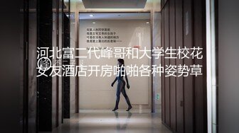 河北富二代峰哥和大学生校花女友酒店开房啪啪各种姿势草