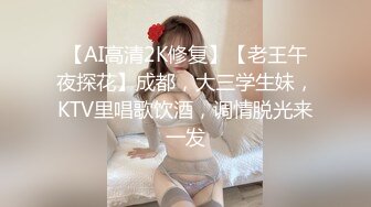 【AI高清2K修复】【老王午夜探花】成都，大三学生妹，KTV里唱歌饮酒，调情脱光来一发