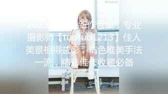 2023年11月新作合集，专业摄影师【tuotuo1213】佳人美景相得益彰，情色唯美手法一流，精彩佳作收藏必备