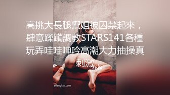 高挑大長腿禦姐被囚禁起來，肆意蹂躏調教STARS141各種玩弄哇哇呻吟高潮大力抽操真刺激