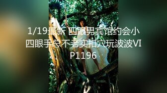 1/19最新 四眼男宾馆约会小四眼手总不老实扣穴玩波波VIP1196