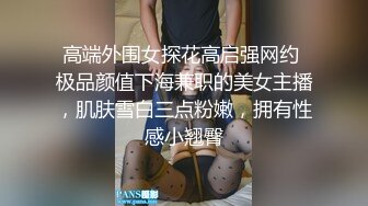 高端外围女探花高启强网约 极品颜值下海兼职的美女主播，肌肤雪白三点粉嫩，拥有性感小翘臀