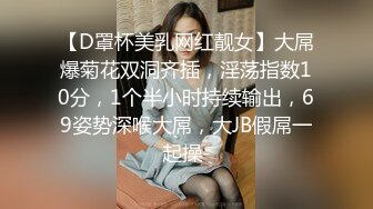 【D罩杯美乳网红靓女】大屌爆菊花双洞齐插，淫荡指数10分，1个半小时持续输出，69姿势深喉大屌，大JB假屌一起操-