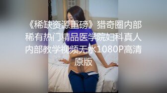 《稀缺资源重磅》猎奇圈内部稀有热门精品医学院妇科真人内部教学视频无水1080P高清原版