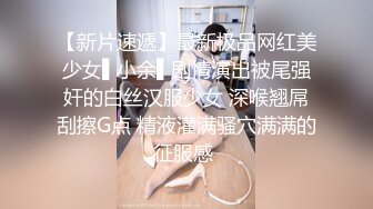 【新片速遞】最新极品网红美少女▌小余▌剧情演出被尾强奸的白丝汉服少女 深喉翘屌刮擦G点 精液灌满骚穴满满的征服感 