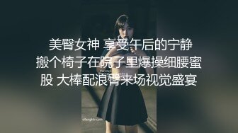   美臀女神 享受午后的宁静 搬个椅子在院子里爆操细腰蜜股 大棒配浪臀来场视觉盛宴