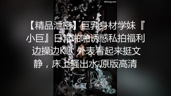 【精品泄密】巨乳身材学妹『小巨』日常啪啪诱惑私拍福利 边操边K歌 外表看起来挺文静，床上骚出水 原版高清