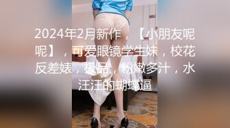 2024年2月新作，【小朋友呢呢】，可爱眼镜学生妹，校花反差婊，极品，粉嫩多汁，水汪汪的蝴蝶逼