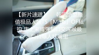 【新片速遞】   ✨韩国绝世颜值极品人妖TS「Mina」OF私拍 床上束缚强制口交深喉最后口爆人妖嘴里