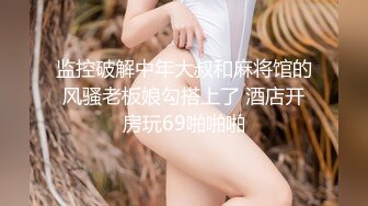 监控破解中年大叔和麻将馆的风骚老板娘勾搭上了 酒店开房玩69啪啪啪