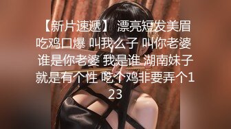 【新片速遞】 漂亮短发美眉吃鸡口爆 叫我么子 叫你老婆 谁是你老婆 我是谁 湖南妹子就是有个性 吃个鸡非要弄个123