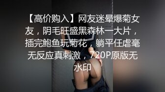 【高价购入】网友迷晕爆菊女友，阴毛旺盛黑森林一大片，插完鲍鱼玩菊花，躺平任虐毫无反应真刺激，720P原版无水印