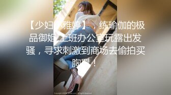 【少妇小雅婷】，练瑜伽的极品御姐 上班办公室玩露出发骚，寻求刺激到商场去偷拍买胸罩！