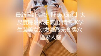 最新网红美女『Fox Girl 』大尺度啪啪私拍流出 清纯JK学生装美女沙发激烈无套操穴 逼紧人骚