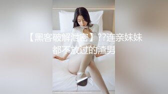 【黑客破解泄密】??连亲妹妹都不放过的渣男