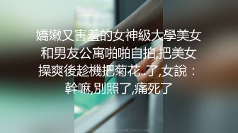 嬌嫩又害羞的女神級大學美女和男友公寓啪啪自拍,把美女操爽後趁機把菊花..了,女說：幹嘛,別照了,痛死了