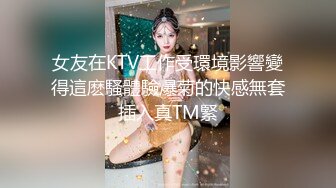 女友在KTV工作受環境影響變得這麽騷體驗爆菊的快感無套插入真TM緊