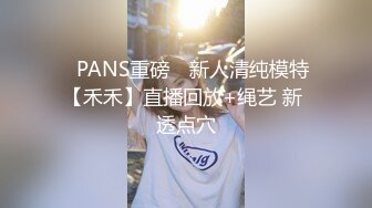 ✿PANS重磅✿ 新人清纯模特【禾禾】直播回放+绳艺 新 透点穴