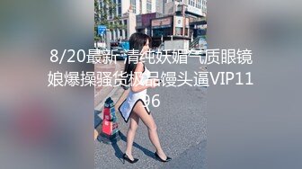 8/20最新 清纯妖媚气质眼镜娘爆操骚货极品馒头逼VIP1196