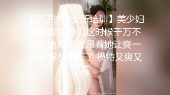 【女子按摩会所培训】美少妇献身教学 你们这时候千万不能让她高潮 就吊着她让爽一直爽 学员笑乐了 模特又爽又羞