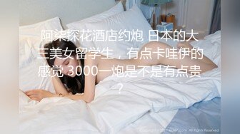 阿柒探花酒店约炮 日本的大三美女留学生，有点卡哇伊的感觉 3000一炮是不是有点贵？