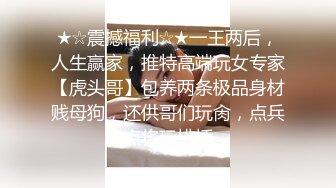 ★☆震撼福利☆★一王两后，人生赢家，推特高端玩女专家【虎头哥】包养两条极品身材贱母狗，还供哥们玩肏，点兵点将玩排插