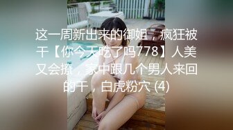 这一周新出来的御姐，疯狂被干【你今天吃了吗778】人美又会撩，家中跟几个男人来回的干，白虎粉穴 (4)