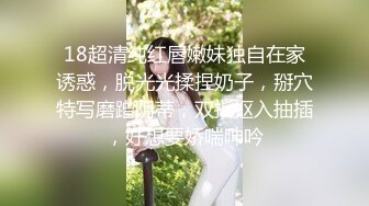 18超清纯红唇嫩妹独自在家诱惑，脱光光揉捏奶子，掰穴特写磨蹭阴蒂，双指抠入抽插，好想要娇喘呻吟