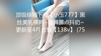 顶级绿播下海【小玉777】黑丝美乳裸舞~骚舞露点抖奶~更新至4月合集【138v】 (75)