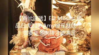 【新片速遞】ED Mosaic 极品白虎21岁Amy被开发后❤️需要更多肉棒才能满足