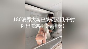 180清秀大鸡巴又硬又粗,干射射出满满~【便利受】