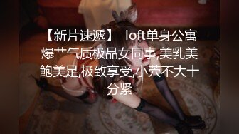 【新片速遞】  loft单身公寓爆艹气质极品女同事,美乳美鲍美足,极致享受,小茓不大十分紧