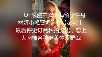 ❤️OF浪漫主义上海留学生身材娇小翘臀媚洋女【asya】最后停更订阅私拍流出，恋上大肉棒各种唯美性爱野战