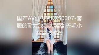 国产AV佳作MDXS0007-客服的耐力决心大考验 无毛小嫩逼被爆操