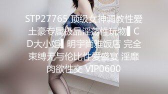 STP27765 顶级女神调教性爱土豪专属极品淫荡性玩物▌CD大小姐▌明宇尚雅饭店 完全束缚无与伦比性爱盛宴 淫靡肉欲性交 VIP0600