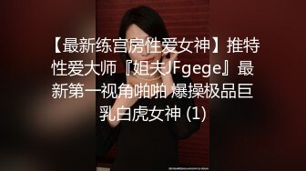 【最新练宫房性爱女神】推特性爱大师『姐夫JFgege』最新第一视角啪啪 爆操极品巨乳白虎女神 (1)